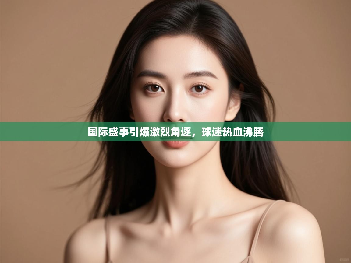 国际盛事引爆激烈角逐，球迷热血沸腾  第1张