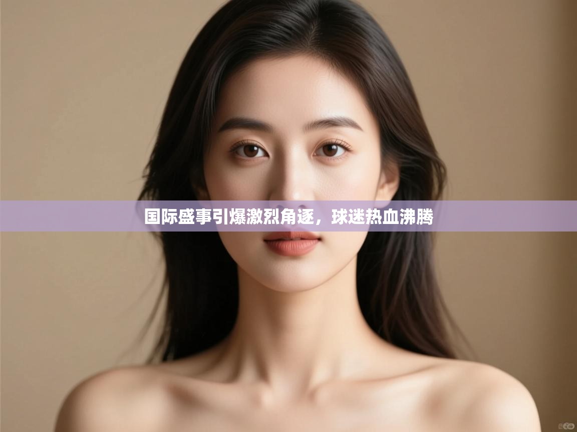 国际盛事引爆激烈角逐，球迷热血沸腾  第2张