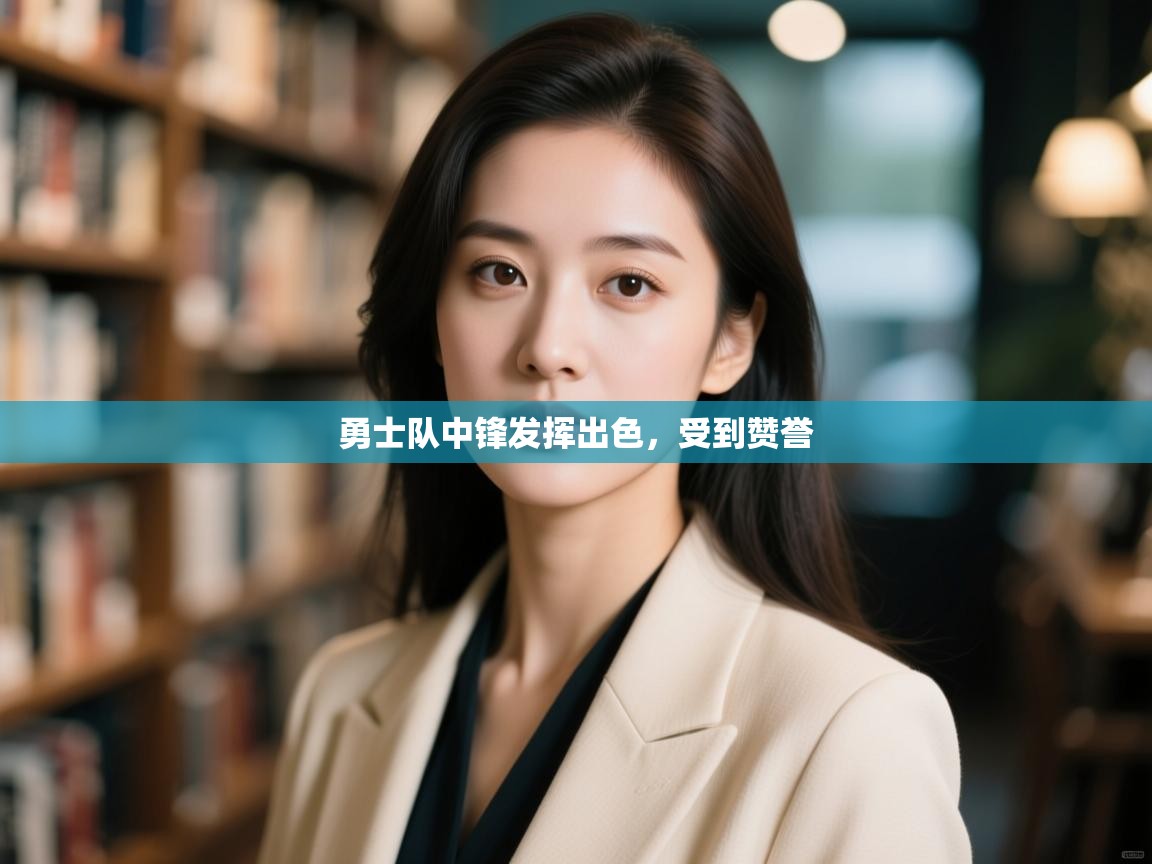 勇士队中锋发挥出色，受到赞誉  第1张