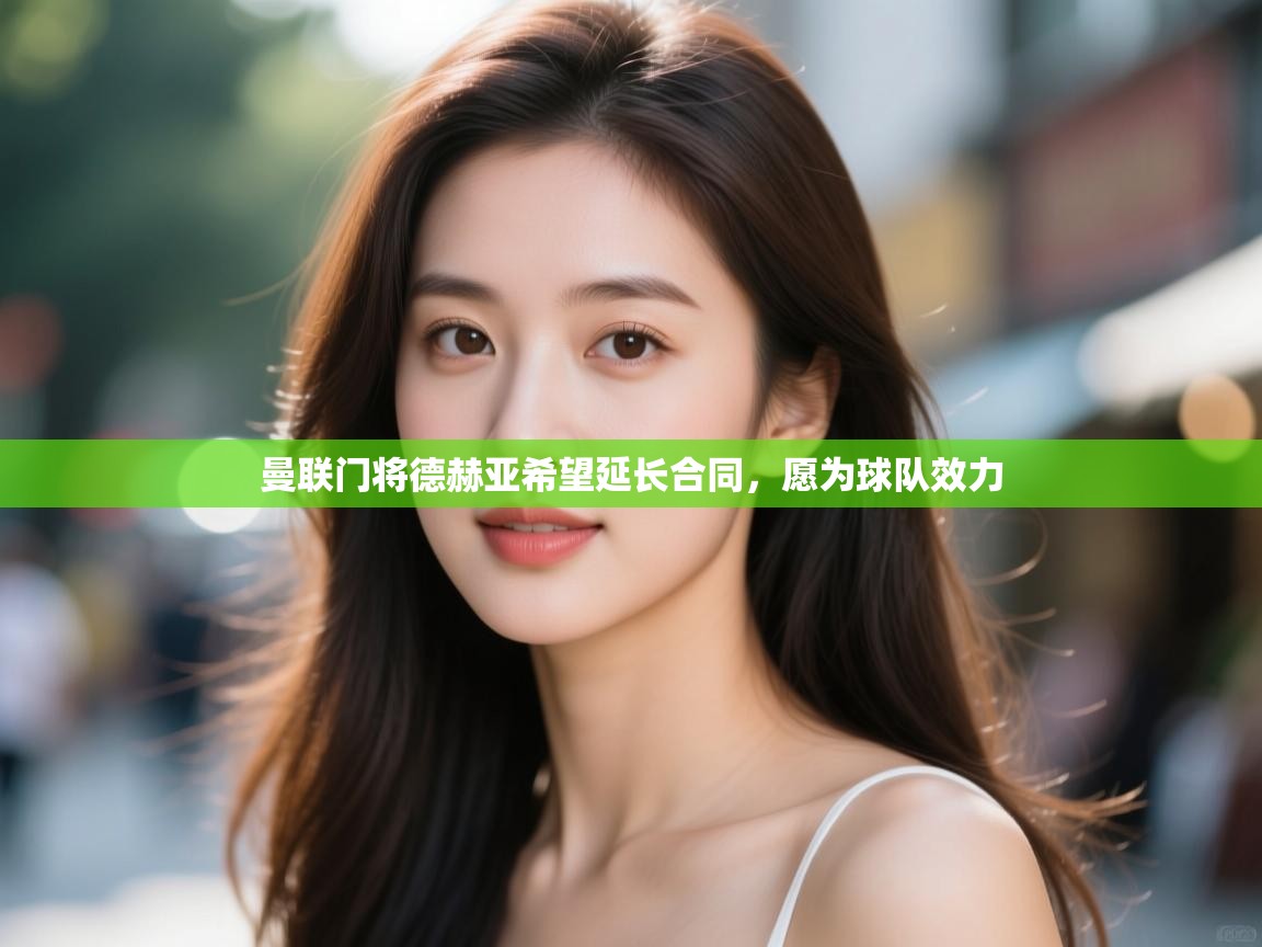 曼联门将德赫亚希望延长合同，愿为球队效力  第2张