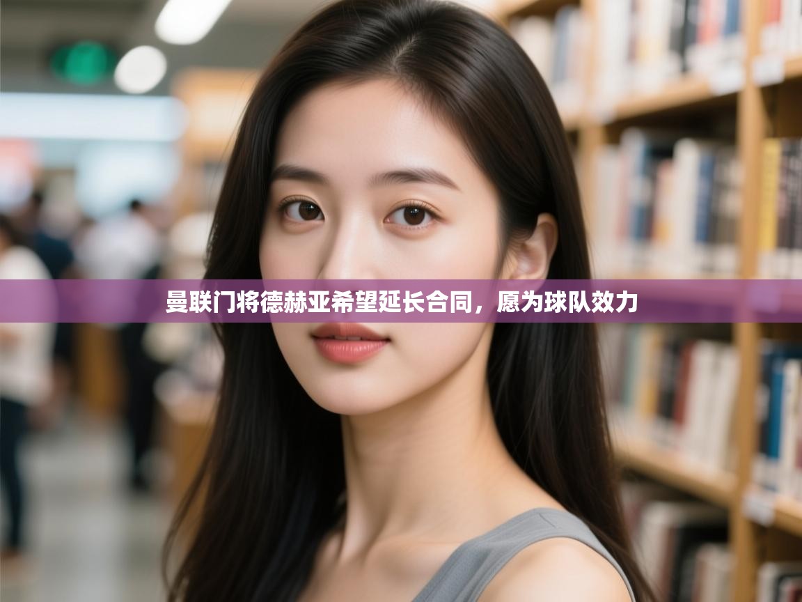 曼联门将德赫亚希望延长合同，愿为球队效力  第1张