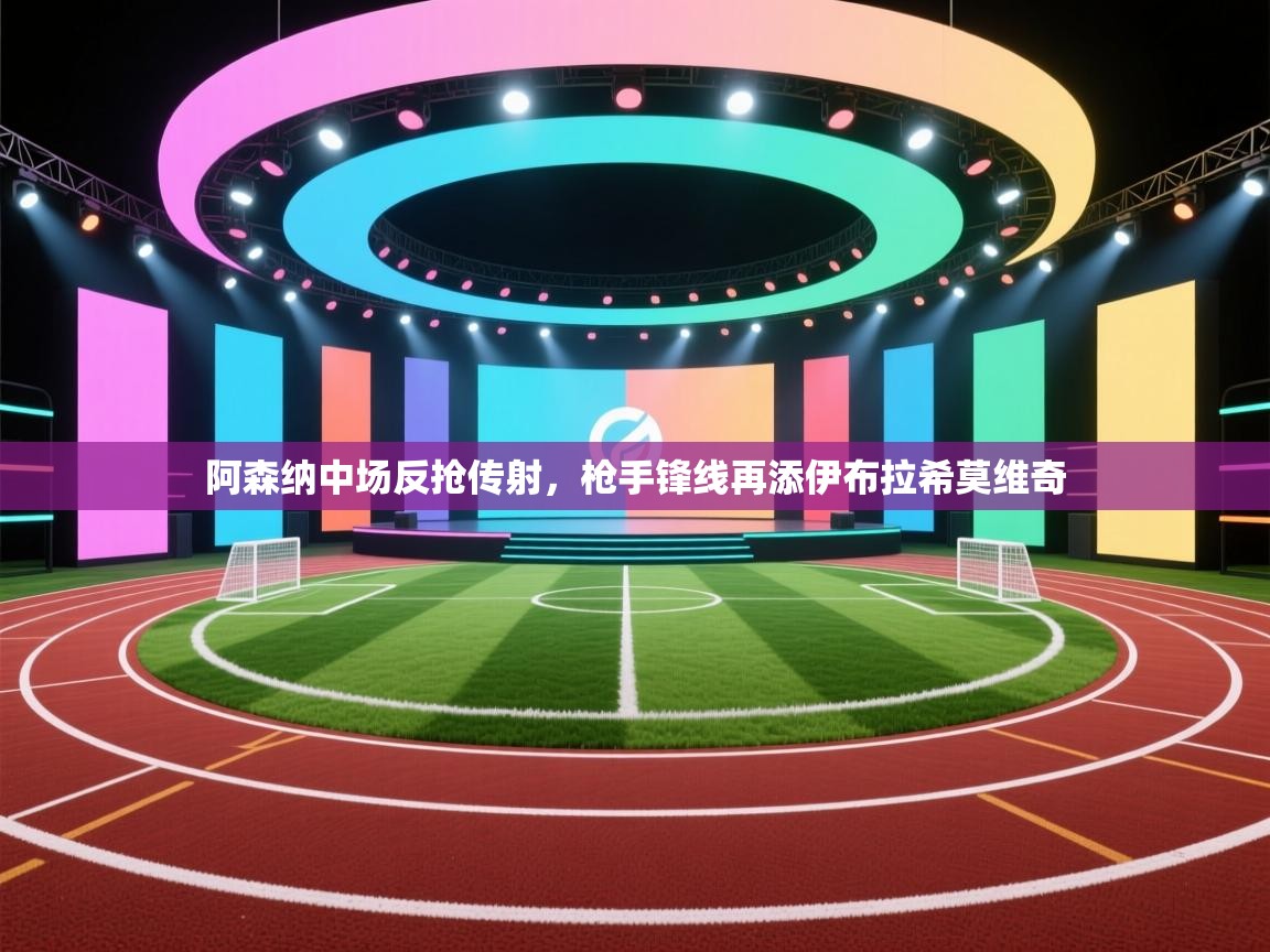 阿森纳中场反抢传射，枪手锋线再添伊布拉希莫维奇