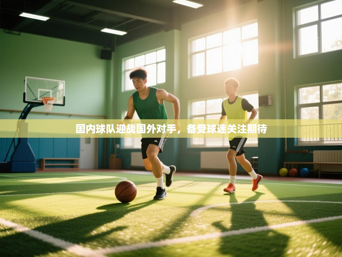 国内球队迎战国外对手，备受球迷关注期待