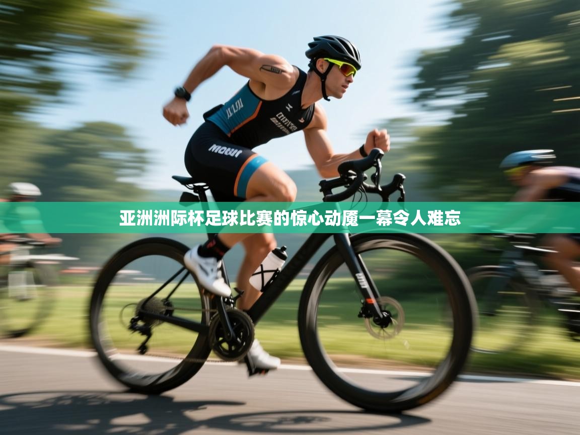 亚洲洲际杯足球比赛的惊心动魇一幕令人难忘